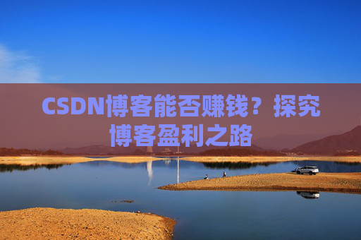 CSDN博客能否赚钱？探究博客盈利之路