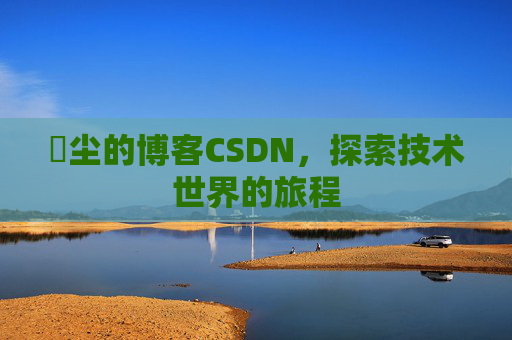 玦尘的博客CSDN，探索技术世界的旅程
